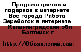 Продажа цветов и подарков в интернете - Все города Работа » Заработок в интернете   . Калининградская обл.,Балтийск г.